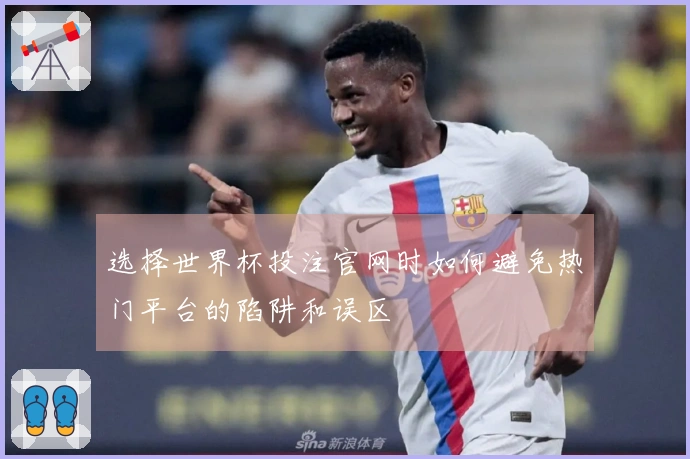 选择世界杯投注官网时如何避免热门平台的陷阱和误区