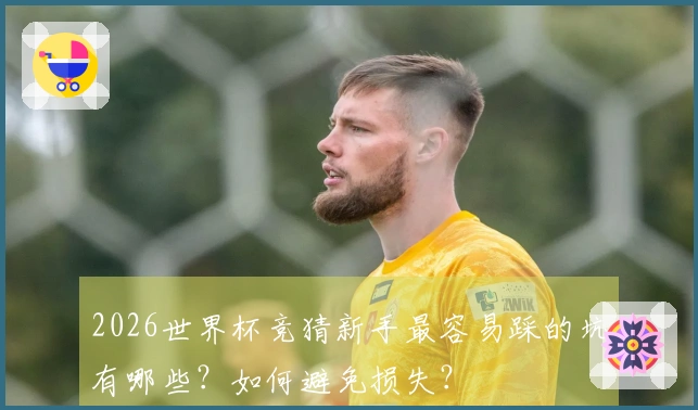 2026世界杯竞猜新手最容易踩的坑有哪些？如何避免损失？