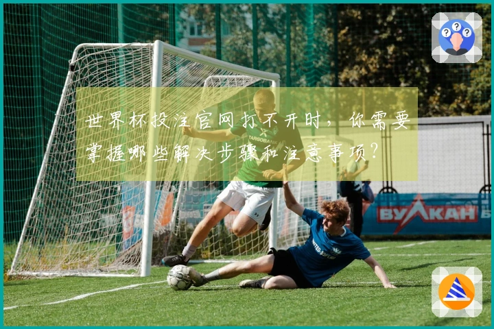 世界杯投注官网打不开时，你需要掌握哪些解决步骤和注意事项？