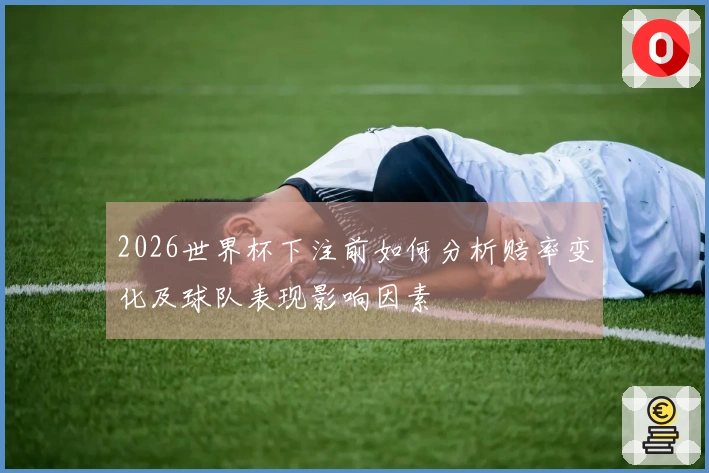2026世界杯下注前如何分析赔率变化及球队表现影响因素