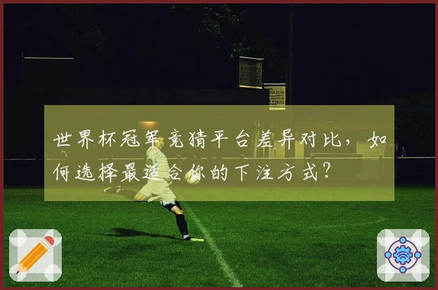 世界杯冠军竞猜平台差异对比，如何选择最适合你的下注方式？