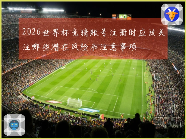 2026世界杯竞猜账号注册时应该关注哪些潜在风险和注意事项