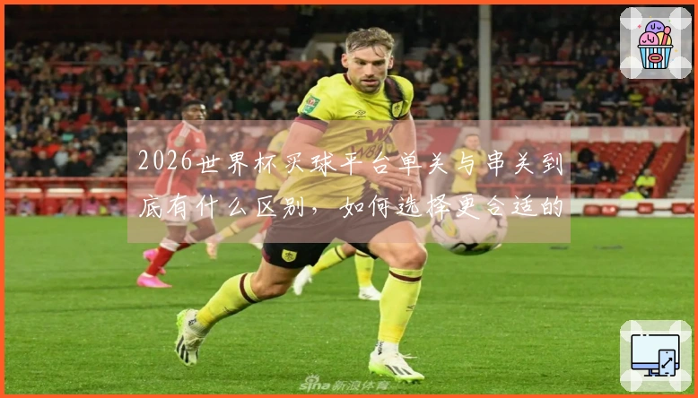 2026世界杯买球平台单关与串关到底有什么区别,如何选择更合适的下注方式