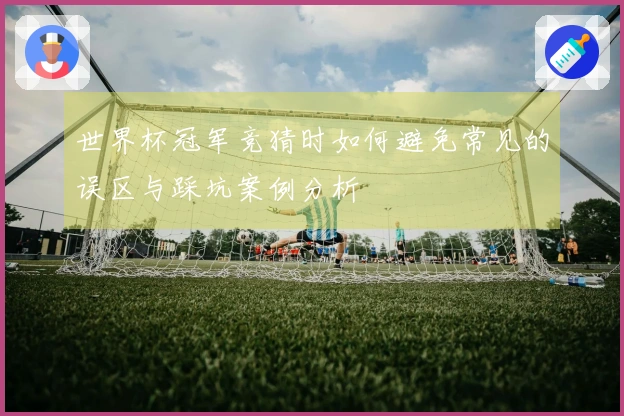 世界杯冠军竞猜时如何避免常见的误区与踩坑案例分析
