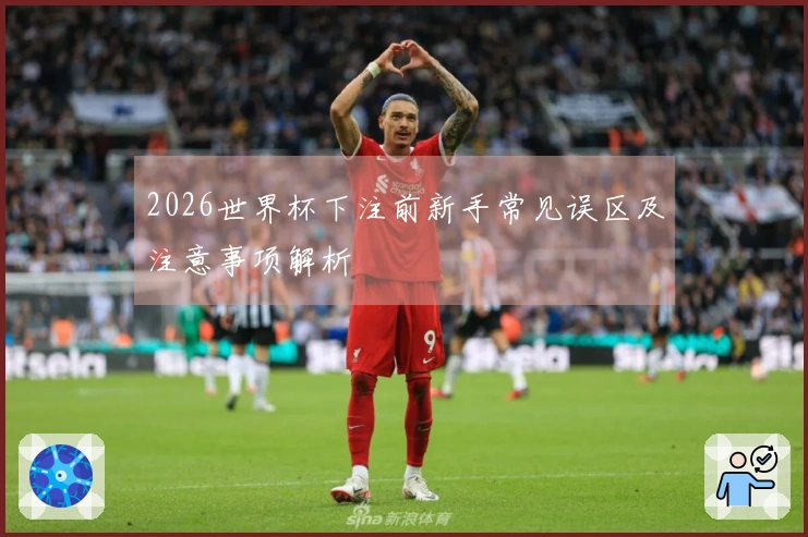 2026世界杯下注前新手常见误区及注意事项解析