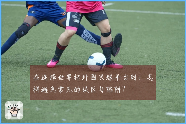 在选择世界杯外围买球平台时，怎样避免常见的误区与陷阱？