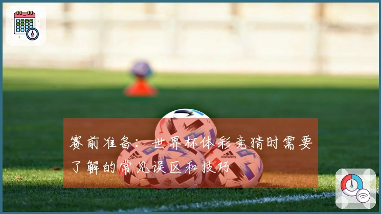 赛前准备:世界杯体彩竞猜时需要了解的常见误区和技巧