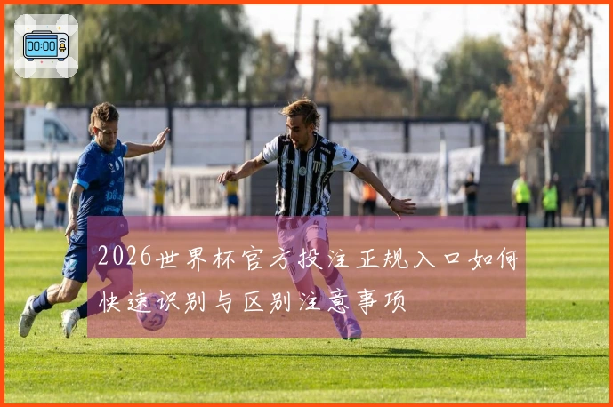 2026世界杯官方投注正规入口如何快速识别与区别注意事项