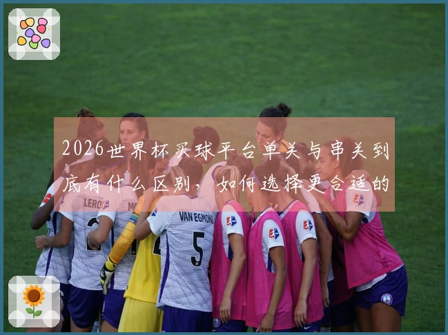 2026世界杯买球平台单关与串关到底有什么区别，如何选择更合适的下注方式