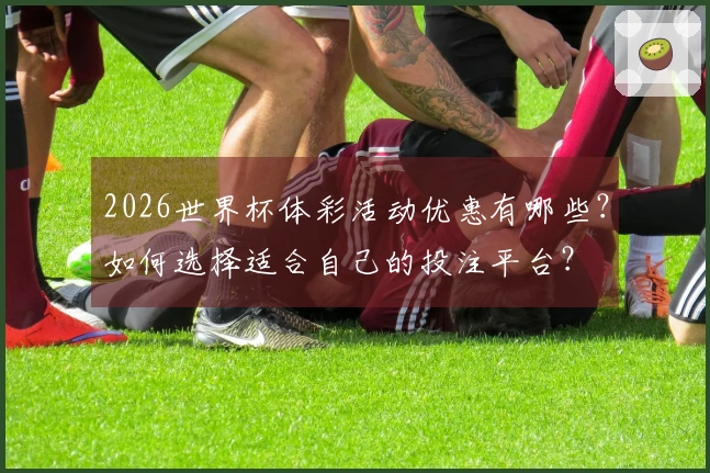 2026世界杯体彩活动优惠有哪些？如何选择适合自己的投注平台？