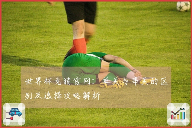 世界杯竞猜官网：单关与串关的区别及选择攻略解析