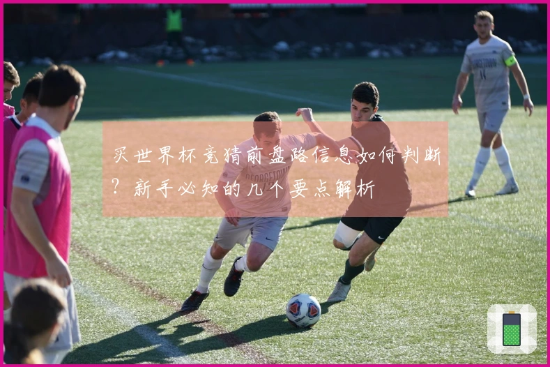 买世界杯竞猜前盘路信息如何判断？新手必知的几个要点解析