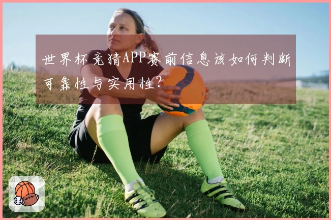 世界杯竞猜APP赛前信息该如何判断可靠性与实用性？