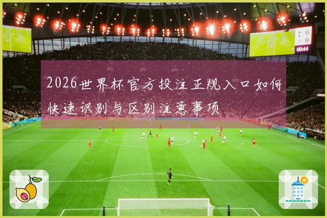 2026世界杯官方投注正规入口如何快速识别与区别注意事项