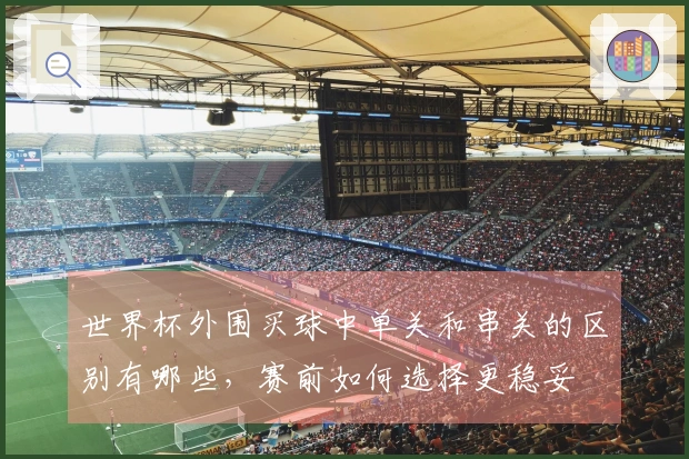 世界杯外围买球中单关和串关的区别有哪些，赛前如何选择更稳妥