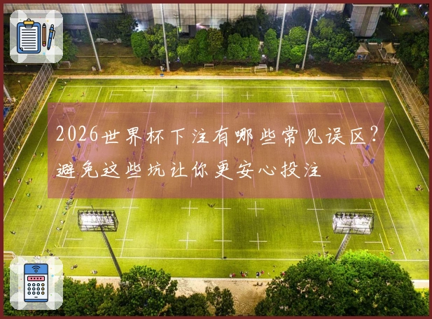 2026世界杯下注有哪些常见误区?避免这些坑让你更安心投注