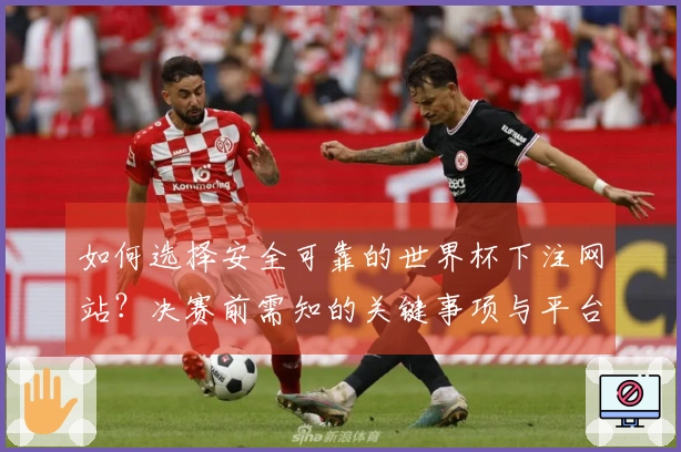 如何选择安全可靠的世界杯下注网站?决赛前需知的关键事项与平台对比指南