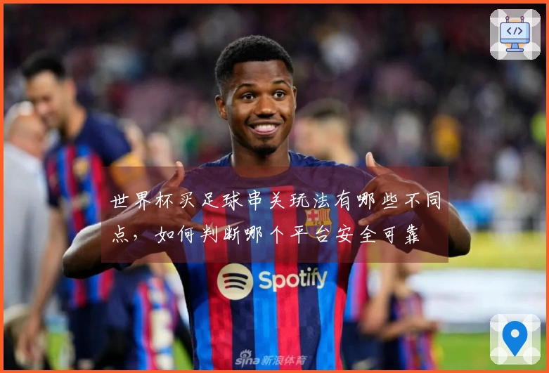 世界杯买足球串关玩法有哪些不同点，如何判断哪个平台安全可靠