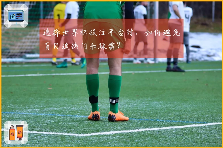 选择世界杯投注平台时，如何避免盲目追热门和踩雷？