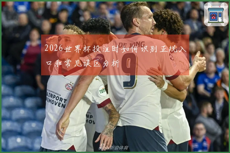 2026世界杯投注时如何识别正规入口和常见误区分析