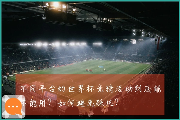 不同平台的世界杯竞猜活动到底能不能用？如何避免踩坑？