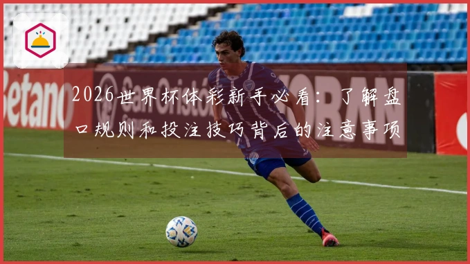 2026世界杯体彩新手必看：了解盘口规则和投注技巧背后的注意事项
