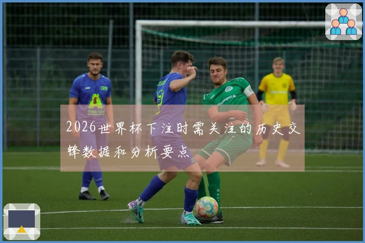 2026世界杯下注时需关注的历史交锋数据和分析要点