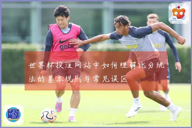 世界杯投注网站中如何理解比分玩法的基本规则与常见误区