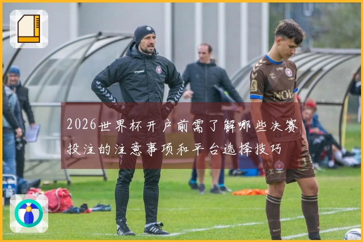 2026世界杯开户前需了解哪些决赛投注的注意事项和平台选择技巧