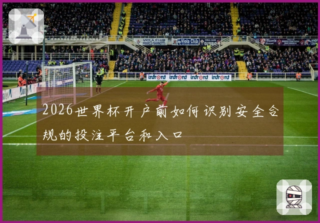 2026世界杯开户前如何识别安全合规的投注平台和入口