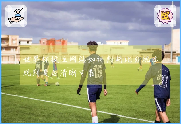 世界杯投注网站如何判断比分玩法规则是否清晰可靠
