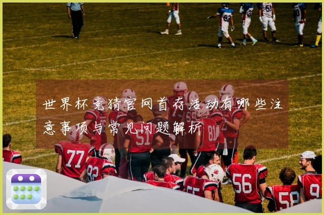 世界杯竞猜官网首存活动有哪些注意事项与常见问题解析