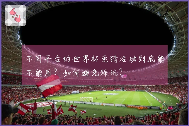 不同平台的世界杯竞猜活动到底能不能用？如何避免踩坑？