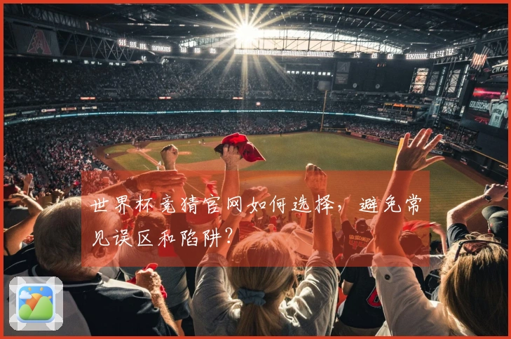 世界杯竞猜官网如何选择,避免常见误区和陷阱?