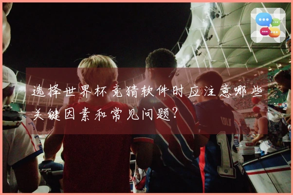 选择世界杯竞猜软件时应注意哪些关键因素和常见问题？
