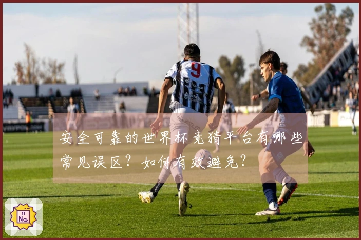 安全可靠的世界杯竞猜平台有哪些常见误区？如何有效避免？