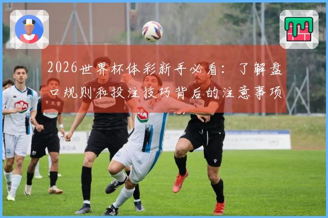 2026世界杯体彩新手必看：了解盘口规则和投注技巧背后的注意事项