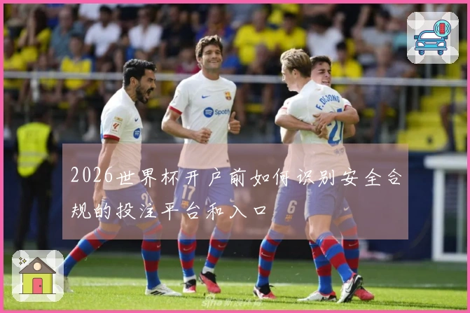 2026世界杯开户前如何识别安全合规的投注平台和入口