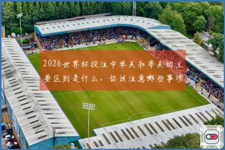 2026世界杯投注中单关和串关的主要区别是什么，你该注意哪些事项？