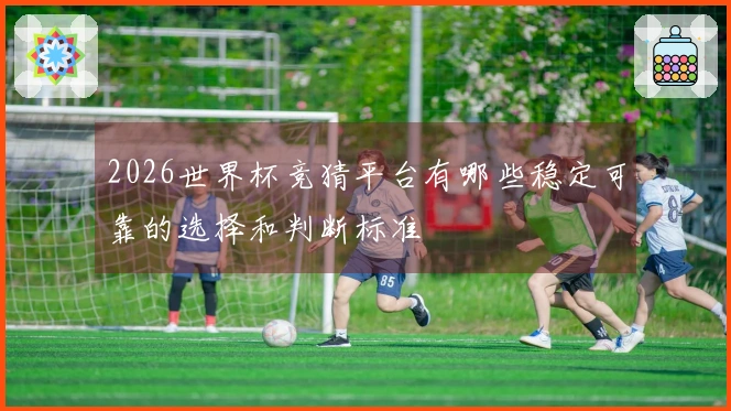 2026世界杯竞猜平台有哪些稳定可靠的选择和判断标准