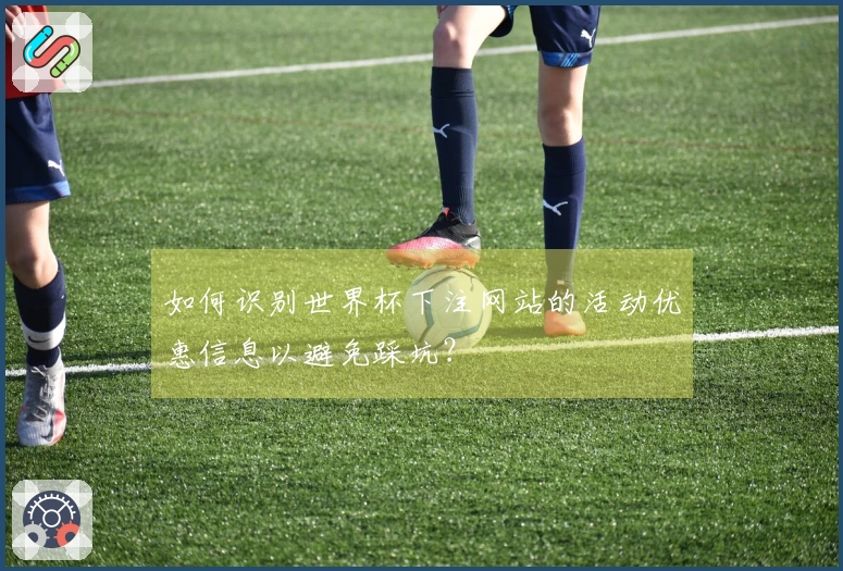 如何识别世界杯下注网站的活动优惠信息以避免踩坑？