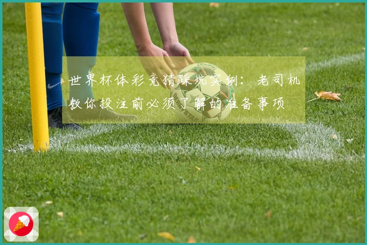 世界杯体彩竞猜踩坑实例:老司机教你投注前必须了解的准备事项