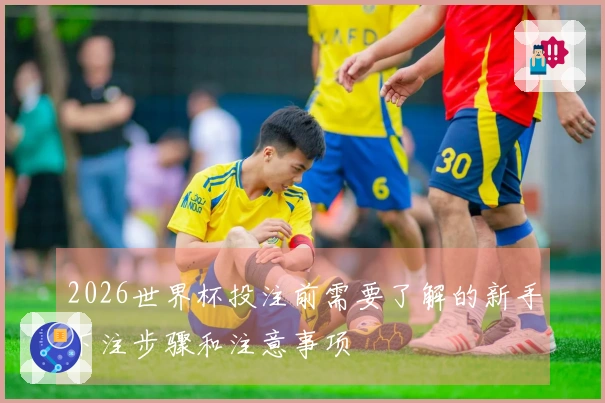 2026世界杯投注前需要了解的新手下注步骤和注意事项