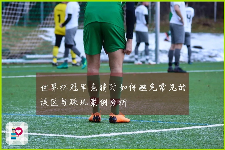 世界杯冠军竞猜时如何避免常见的误区与踩坑案例分析