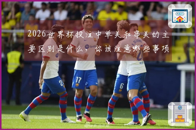 2026世界杯投注中单关和串关的主要区别是什么，你该注意哪些事项？