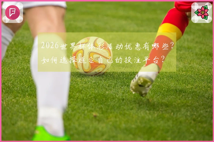 2026世界杯体彩活动优惠有哪些?如何选择适合自己的投注平台?