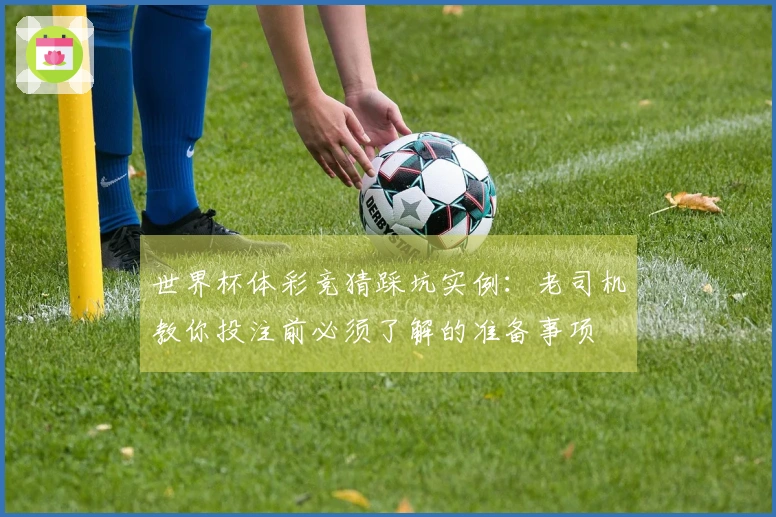 世界杯体彩竞猜踩坑实例：老司机教你投注前必须了解的准备事项