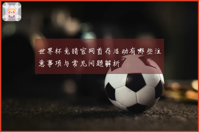 世界杯竞猜官网首存活动有哪些注意事项与常见问题解析