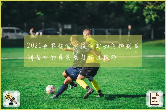 2026世界杯官方投注时如何辨别亚洲盘口的真实度与投注技巧