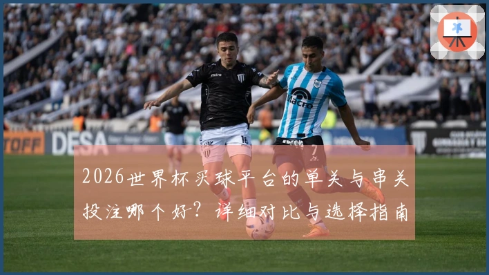 2026世界杯买球平台的单关与串关投注哪个好？详细对比与选择指南